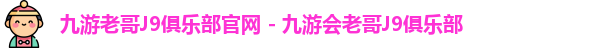 九游老哥J9俱乐部官网 - 九游会老哥J9俱乐部